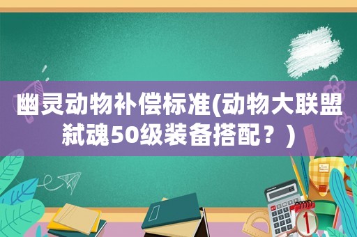 幽靈動(dòng)物補(bǔ)償標(biāo)準(zhǔn)(動(dòng)物大聯(lián)盟弒魂50級(jí)裝備搭配？)