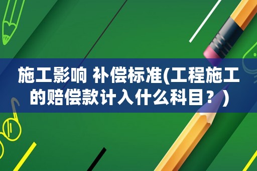 施工影響 補(bǔ)償標(biāo)準(zhǔn)(工程施工的賠償款計(jì)入什么科目？)
