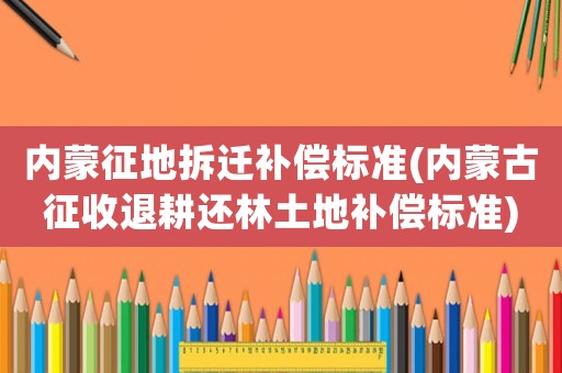內(nèi)蒙征地拆遷補(bǔ)償標(biāo)準(zhǔn)(內(nèi)蒙古征收退耕還林土地補(bǔ)償標(biāo)準(zhǔn))