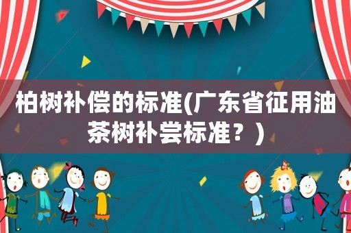 柏樹補償?shù)臉?biāo)準(zhǔn)(廣東省征用油茶樹補嘗標(biāo)準(zhǔn)？)