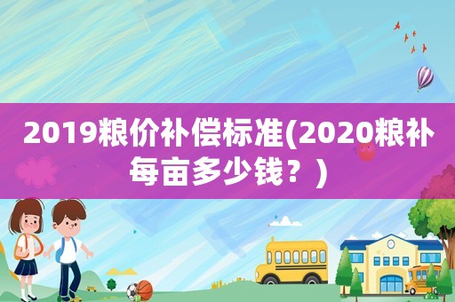 2019糧價(jià)補(bǔ)償標(biāo)準(zhǔn)(2020糧補(bǔ)每畝多少錢？)