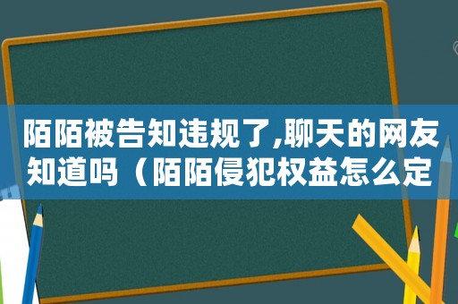 陌陌被告知違規(guī)了,聊天的網(wǎng)友知道嗎（陌陌侵犯權(quán)益怎么定罪）