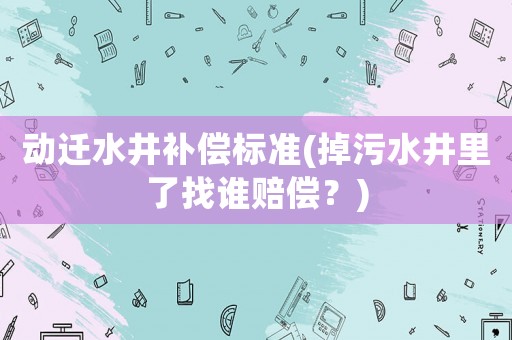 動(dòng)遷水井補(bǔ)償標(biāo)準(zhǔn)(掉污水井里了找誰(shuí)賠償？)