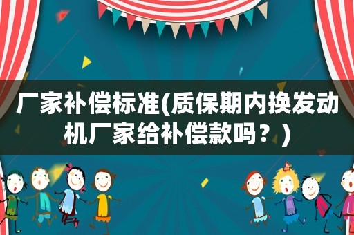 廠家補(bǔ)償標(biāo)準(zhǔn)(質(zhì)保期內(nèi)換發(fā)動(dòng)機(jī)廠家給補(bǔ)償款嗎？)