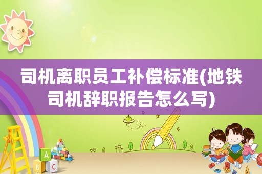 司機(jī)離職員工補(bǔ)償標(biāo)準(zhǔn)(地鐵司機(jī)辭職報告怎么寫)