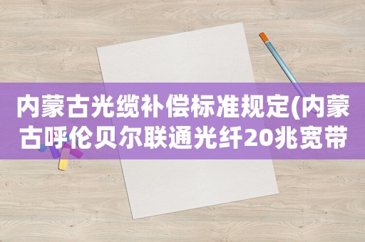 內(nèi)蒙古光纜補(bǔ)償標(biāo)準(zhǔn)規(guī)定(內(nèi)蒙古呼倫貝爾聯(lián)通光纖20兆寬帶一年多錢？)