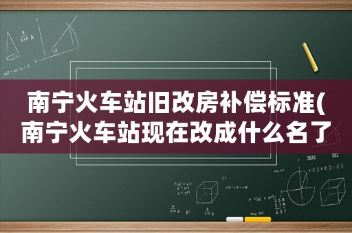 南寧火車站舊改房補償標(biāo)準(zhǔn)(南寧火車站現(xiàn)在改成什么名了？)