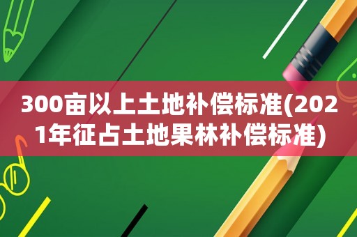 300畝以上土地補(bǔ)償標(biāo)準(zhǔn)(2021年征占土地果林補(bǔ)償標(biāo)準(zhǔn))