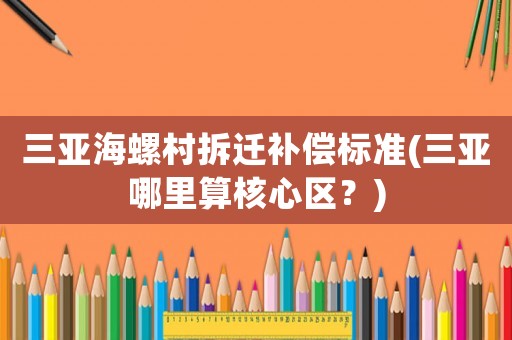 三亞海螺村拆遷補償標準(三亞哪里算核心區(qū)？)