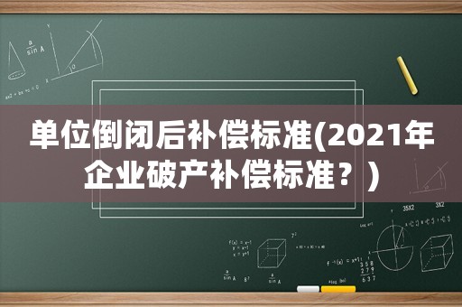 單位倒閉后補(bǔ)償標(biāo)準(zhǔn)(2021年企業(yè)破產(chǎn)補(bǔ)償標(biāo)準(zhǔn)？)