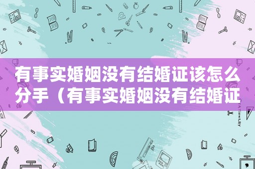 有事實(shí)婚姻沒(méi)有結(jié)婚證該怎么分手（有事實(shí)婚姻沒(méi)有結(jié)婚證再婚犯法嗎）