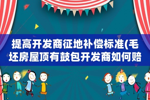 提高開發(fā)商征地補(bǔ)償標(biāo)準(zhǔn)(毛坯房屋頂有鼓包開發(fā)商如何賠償)