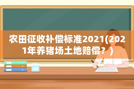 農(nóng)田征收補償標(biāo)準(zhǔn)2021(2021年養(yǎng)豬場土地賠償？)