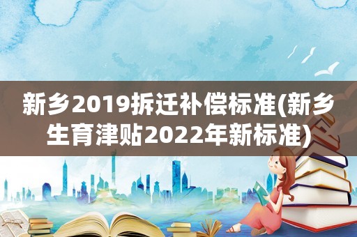 新鄉(xiāng)2019拆遷補(bǔ)償標(biāo)準(zhǔn)(新鄉(xiāng)生育津貼2022年新標(biāo)準(zhǔn))