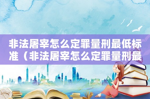非法屠宰怎么定罪量刑最低標(biāo)準(zhǔn)（非法屠宰怎么定罪量刑最低）