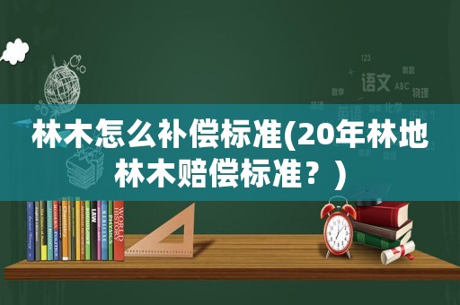 林木怎么補償標準(20年林地林木賠償標準？)