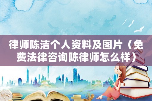 律師陳潔個(gè)人資料及圖片（免費(fèi)法律咨詢陳律師怎么樣）
