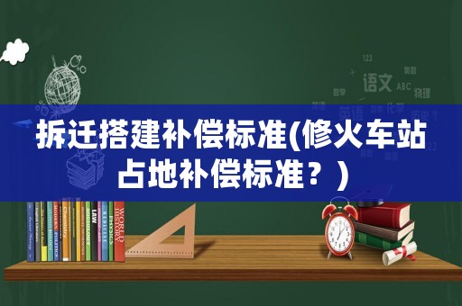 拆遷搭建補償標(biāo)準(zhǔn)(修火車站占地補償標(biāo)準(zhǔn)？)