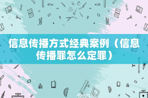 信息傳播方式經(jīng)典案例（信息傳播罪怎么定罪）