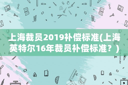 上海裁員2019補償標(biāo)準(zhǔn)(上海英特爾16年裁員補償標(biāo)準(zhǔn)？)