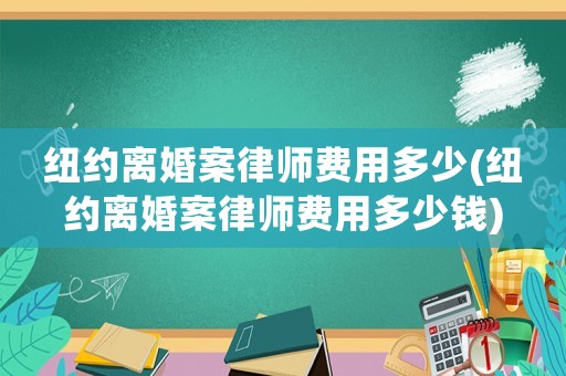 紐約離婚案律師費(fèi)用多少(紐約離婚案律師費(fèi)用多少錢)