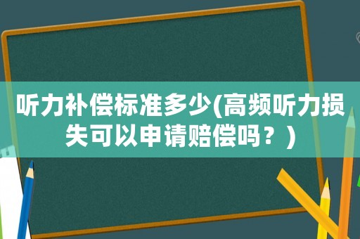 聽力補(bǔ)償標(biāo)準(zhǔn)多少(高頻聽力損失可以申請(qǐng)賠償嗎？)