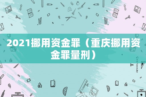 2021挪用資金罪（重慶挪用資金罪量刑）