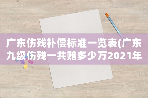 廣東傷殘補(bǔ)償標(biāo)準(zhǔn)一覽表(廣東九級(jí)傷殘一共賠多少萬2021年？)