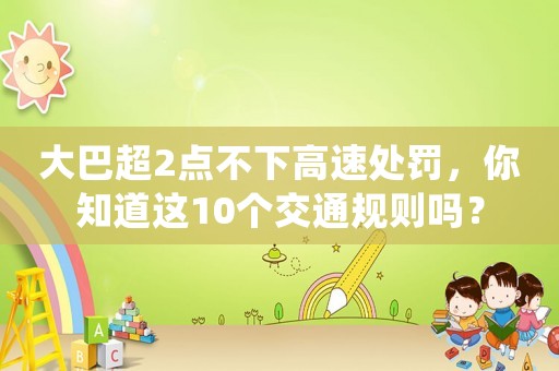 大巴超2點(diǎn)不下高速處罰，你知道這10個(gè)交通規(guī)則嗎？
