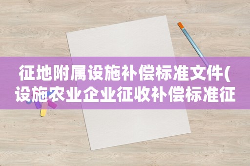 征地附屬設(shè)施補(bǔ)償標(biāo)準(zhǔn)文件(設(shè)施農(nóng)業(yè)企業(yè)征收補(bǔ)償標(biāo)準(zhǔn)征收)