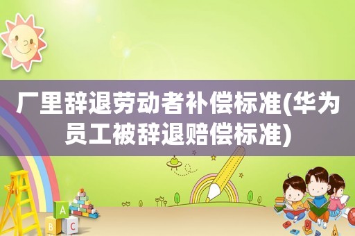 廠里辭退勞動者補償標(biāo)準(zhǔn)(華為員工被辭退賠償標(biāo)準(zhǔn))