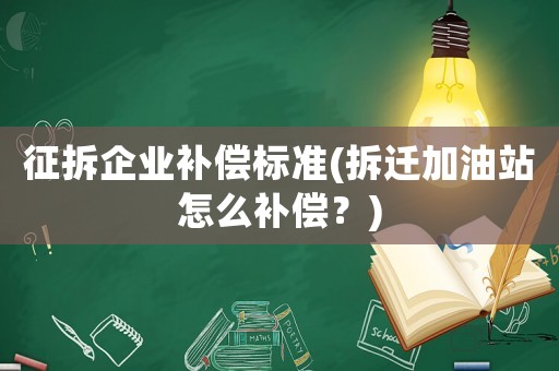 征拆企業(yè)補(bǔ)償標(biāo)準(zhǔn)(拆遷加油站怎么補(bǔ)償？)