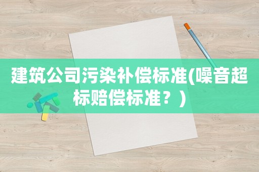 建筑公司污染補(bǔ)償標(biāo)準(zhǔn)(噪音超標(biāo)賠償標(biāo)準(zhǔn)？)