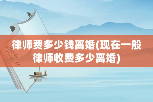 律師費(fèi)多少錢離婚(現(xiàn)在一般律師收費(fèi)多少離婚)