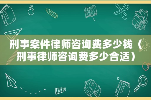 刑事案件律師咨詢費多少錢（刑事律師咨詢費多少合適）