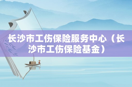 長沙市工傷保險(xiǎn)服務(wù)中心（長沙市工傷保險(xiǎn)基金）