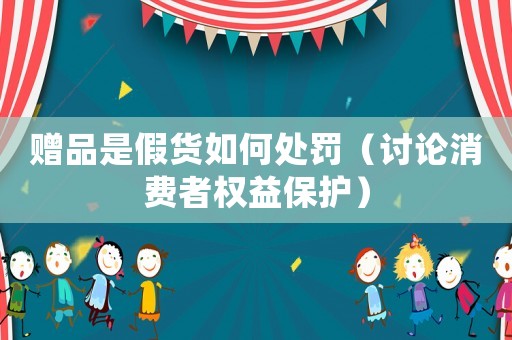 贈品是假貨如何處罰（討論消費(fèi)者權(quán)益保護(hù)）