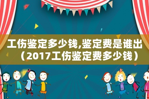 工傷鑒定多少錢,鑒定費(fèi)是誰出（2017工傷鑒定費(fèi)多少錢）