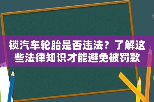 鎖汽車輪胎是否違法？了解這些法律知識(shí)才能避免被罰款
