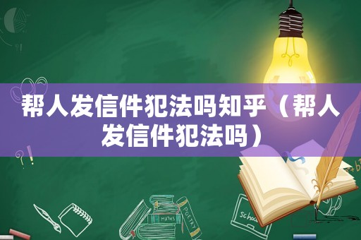 幫人發(fā)信件犯法嗎知乎（幫人發(fā)信件犯法嗎）