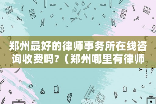 鄭州最好的律師事務(wù)所在線咨詢收費(fèi)嗎?（鄭州哪里有律師咨詢）