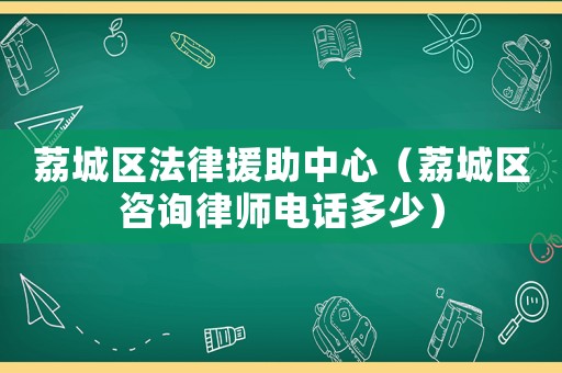 荔城區(qū)法律援助中心（荔城區(qū)咨詢律師電話多少）