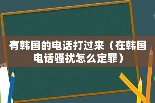 有韓國(guó)的電話打過(guò)來(lái)（在韓國(guó)電話騷擾怎么定罪）