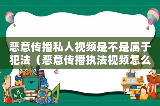 惡意傳播私人視頻是不是屬于犯法（惡意傳播執(zhí)法視頻怎么定罪）