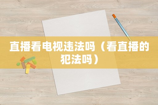 直播看電視違法嗎（看直播的犯法嗎）