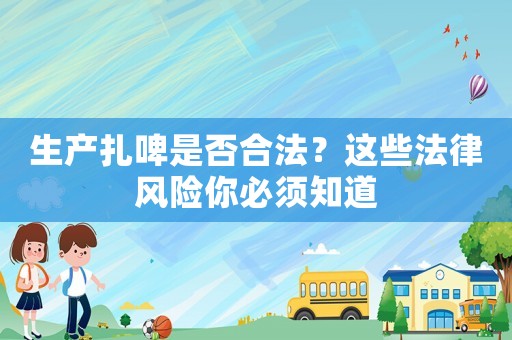 生產(chǎn)扎啤是否合法？這些法律風(fēng)險(xiǎn)你必須知道