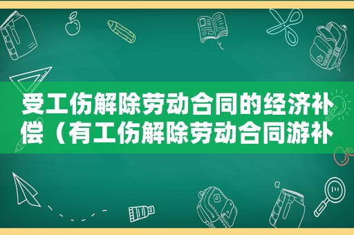 受工傷解除勞動合同的經(jīng)濟補償（有工傷解除勞動合同游補償嗎）