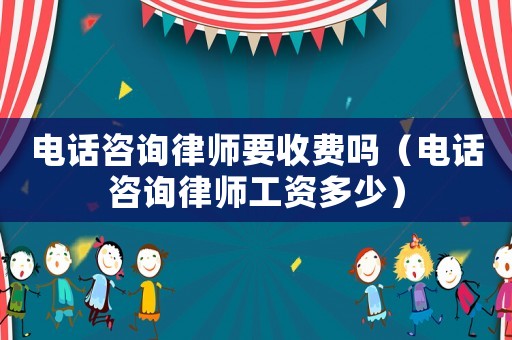 電話咨詢律師要收費(fèi)嗎（電話咨詢律師工資多少）