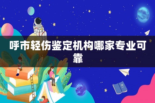 呼市輕傷鑒定機(jī)構(gòu)哪家專業(yè)可靠