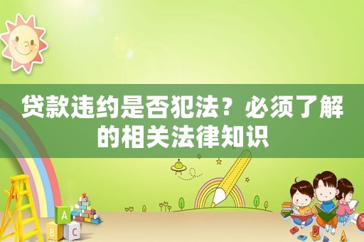 貸款違約是否犯法？必須了解的相關(guān)法律知識(shí)
